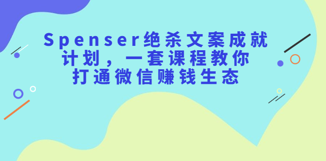 Spenser绝杀文案成就计划，一套课程教你打通微信赚钱生态-创想网