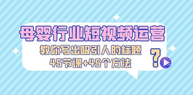 母婴行业短视频运营：教你写个吸引人的标题，45节课 45个方法-创想网