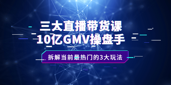 三大直播带货课：10亿GMV操盘手，拆解当前最热门的3大玩法-创想网