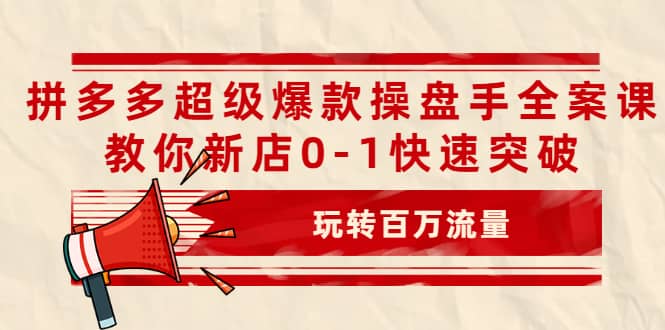 拼多多超级爆款操盘手全案课，教你新店0-1快速突破，玩转百万流量-创想网