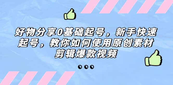 好物分享0基础起号，新手快速起号，教你如何使用原创素材剪辑爆款视频-创想网