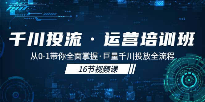 千川投流·运营培训班：从0-1带你全面掌握·巨量千川投放全流程-创想网