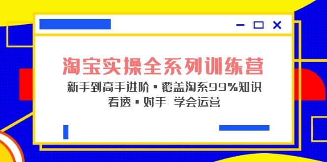 淘宝实操全系列训练营 新手到高手进阶·覆盖·99%知识 看透·对手 学会运营-创想网