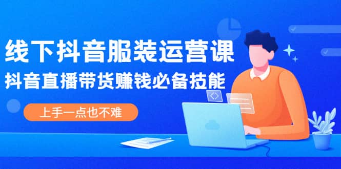 线下抖音服装运营课，抖音直播带货赚钱必备技能，上手一点也不难-创想网