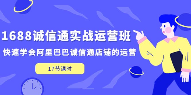 1688诚信通实战运营班，快速学会阿里巴巴诚信通店铺的运营(17节课)-创想网