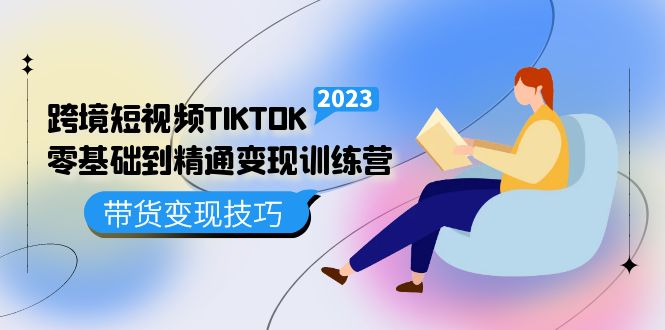 跨境·短视频TIKTOK零基础到精通变现训练营 短视频·独立站·带货变现技巧-创想网