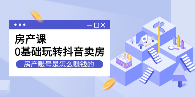 房产课，0基础玩转抖音卖房价值1798元-创想网