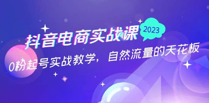 抖音电商实战课：0粉起号实战教学，自然流量的天花板（2月19最新）-创想网