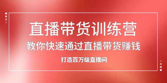 直播带货训练营，教你快速通过直播带货赚钱，打造百万级直播间-创想网