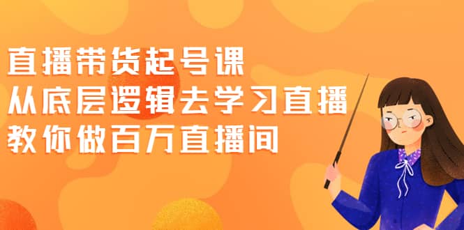直播带货起号课，从底层逻辑去学习直播 教你做百万直播间-创想网