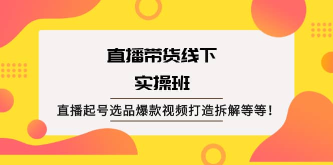 直播带货线下实操班：直播起号选品爆款视频打造拆解等等-创想网