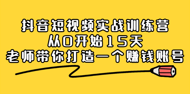 抖音短视频实战训练营，从0开始15天老师带你打造一个赚钱账号-创想网