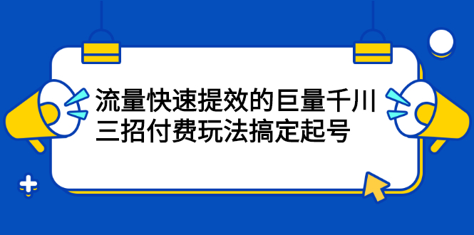 流量快速提效的巨量千川，三招付费玩法搞定起号-创想网