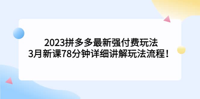 2023拼多多最新强付费玩法，3月新课78分钟详细讲解玩法流程-创想网