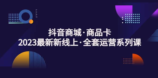 抖音商城·商品卡，2023最新新线上·全套运营系列课-创想网