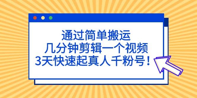 通过简单搬运，几分钟剪辑一个视频，3天快速起真人千粉号-创想网