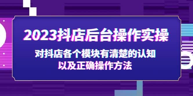 2023抖店后台操作实操，对抖店各个模块有清楚的认知以及正确操作方法-创想网