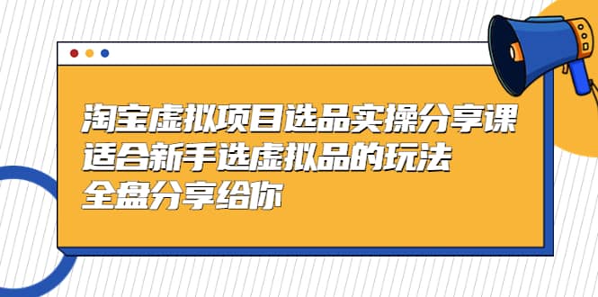 淘宝虚拟项目选品实操分享课，适合新手选虚拟品的玩法 全盘分享给你-创想网
