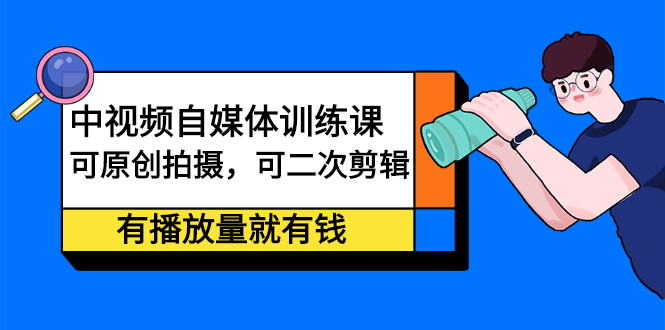中视频自媒体训练课：可原创拍摄，可二次剪辑，有播放量就有钱-创想网