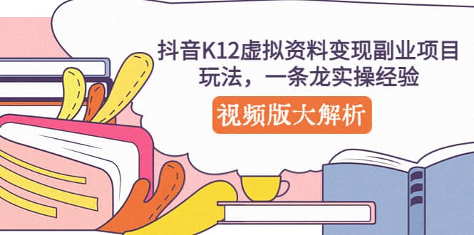 抖音K12虚拟资料变现副业项目玩法，一条龙实操经验，视频版大解析-创想网
