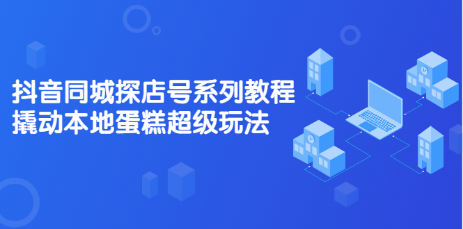 抖音同城探店号系列教程，撬动本地蛋糕超级玩法【视频课程】-创想网