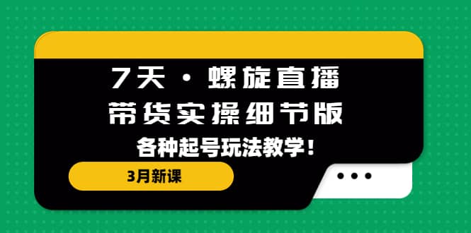 7天·螺旋直播·带货实操细节版：3月新课，各种起号玩法教学-创想网