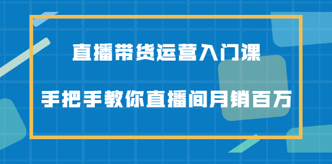 直播带货运营入门课，手把手教你直播间月销百万-创想网