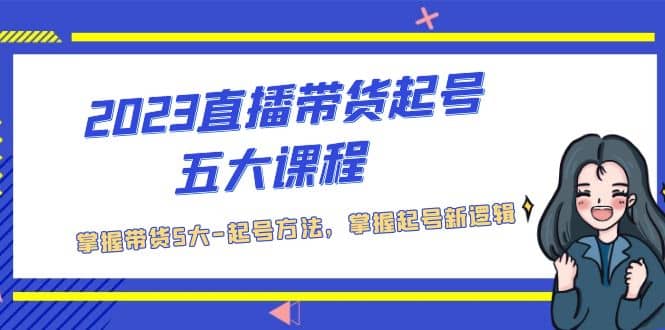 2023直播带货起号五大课程，掌握带货5大-起号方法，掌握起新号逻辑-创想网