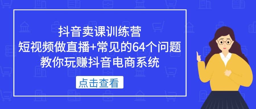 抖音卖课训练营，短视频做直播 常见的64个问题 教你玩赚抖音电商系统-创想网