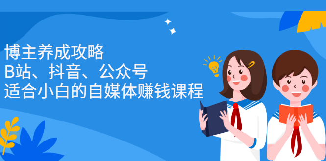 博主养成攻略（B站、抖音、公众号），适合小白的自媒体赚钱课程-创想网