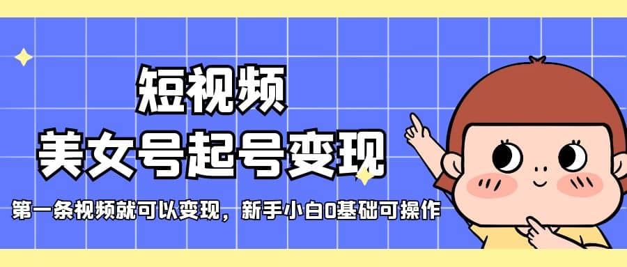 短视频美女号起号变现，第一条视频就可以变现，新手小白0基础可操作-创想网