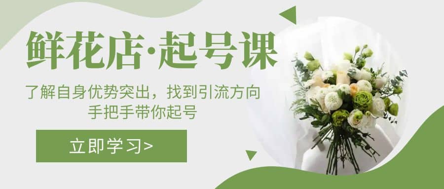 鲜花店·起号课：了解自身优势突出，找到引流方向，手把手带你起号-创想网