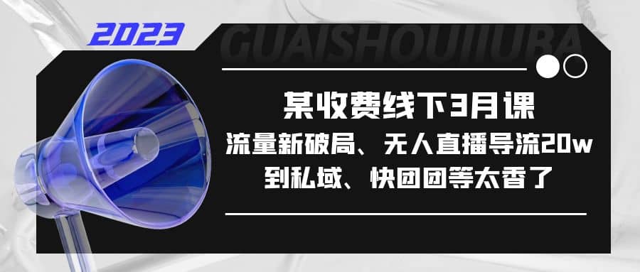 某收费线下3月课，流量新破局、无人直播导流20w到私域、快团团等太香了-创想网