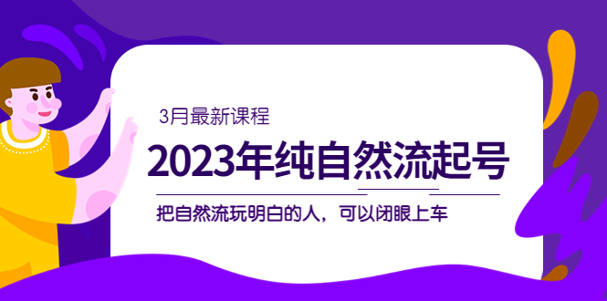 2023年纯自然流·起号课程，把自然流·玩明白的人 可以闭眼上车（3月更新）-创想网