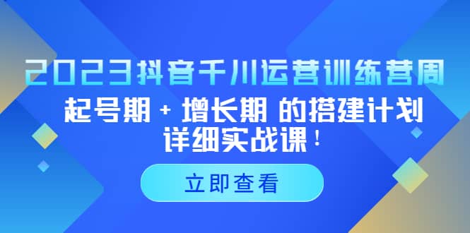 2023抖音千川运营训练营，起号期 增长期 的搭建计划详细实战课-创想网
