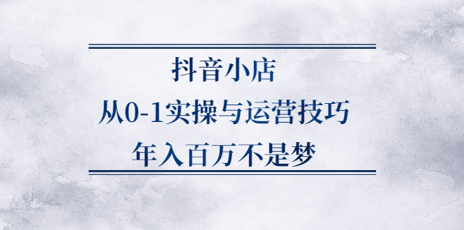 抖音小店从0-1实操与运营技巧,价值5980元-创想网