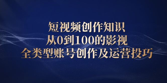 短视频创作知识，从0到100的影视全类型账号创作及运营投巧-创想网