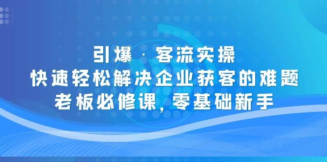 引爆·客流实操：快速轻松解决企业获客的难题，老板必修课，零基础新手-创想网