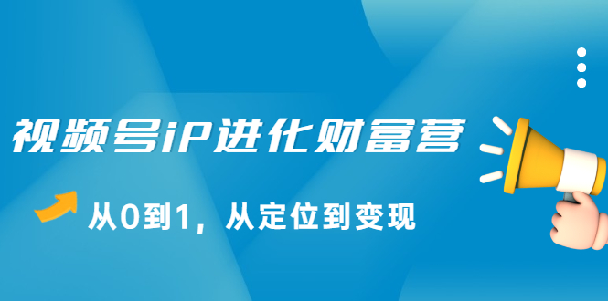 视频号iP进化财富营第1期，21天从0到1，从定位到变现-创想网