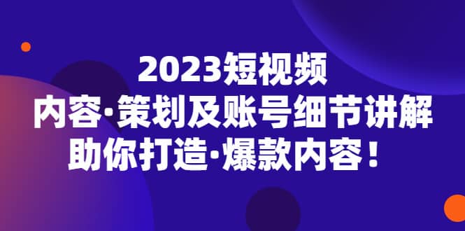 2023短视频内容·策划及账号细节讲解，助你打造·爆款内容-创想网