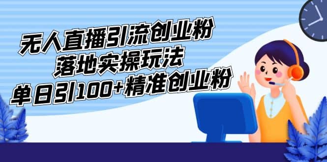 外面收费3980的无人直播引流创业粉落地实操玩法，单日引100 精准创业粉-创想网