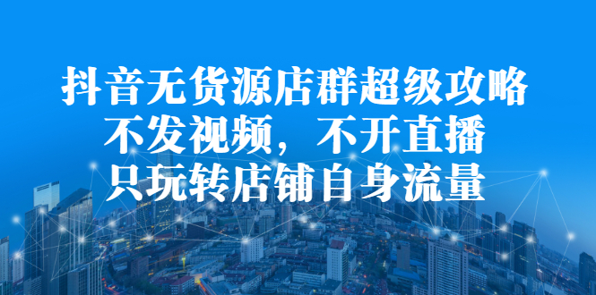 抖音无货源店群超级攻略：不发视频，不开直播，只玩转店铺自身流量-创想网