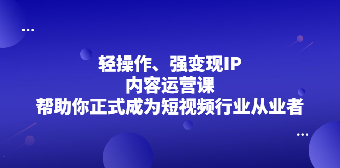 轻操作、强变现IP内容运营课，帮助你正式成为短视频行业从业者-创想网