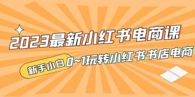 2023最新小红书·电商课，新手小白从0~1玩转小红书书店电商-创想网