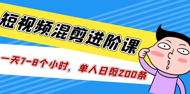 短视频混剪/进阶课，一天7-8个小时，单人日剪200条实战攻略教学-创想网