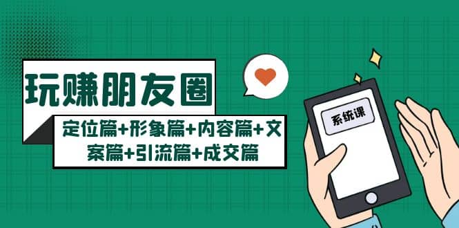 玩赚朋友圈系统课：定位篇 形象篇 内容篇 文案篇 引流篇 成交篇-创想网