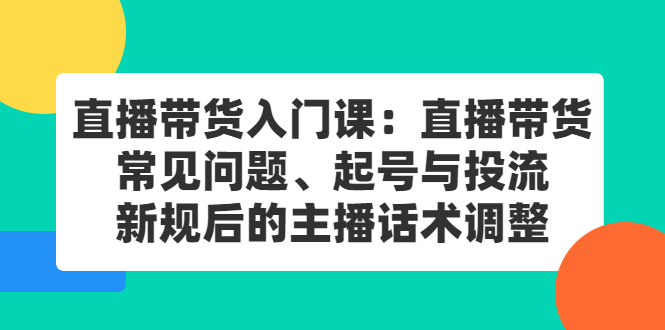 直播带货入门课：直播带货常见问题、起号与投流、新规后的主播话术调整-创想网