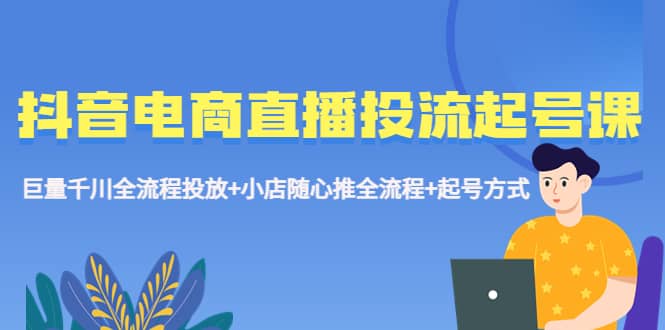 抖音电商直播投流起号课程 巨量千川全流程投放 小店随心推全流程 起号方式-创想网