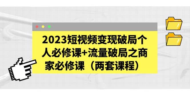 2023短视频变现破局个人必修课 流量破局之商家必修课（两套课程）-创想网