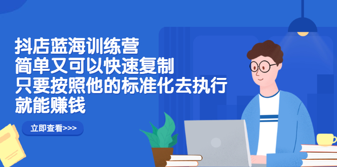 抖店蓝海训练营：简单又可以快速复制，只要按照他的标准化去执行就可以赚钱！-创想网